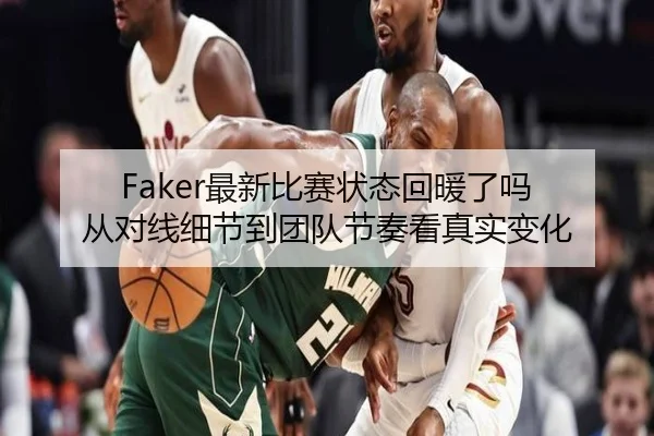 Faker最新比赛状态回暖了吗 从对线细节到团队节奏看真实变化
